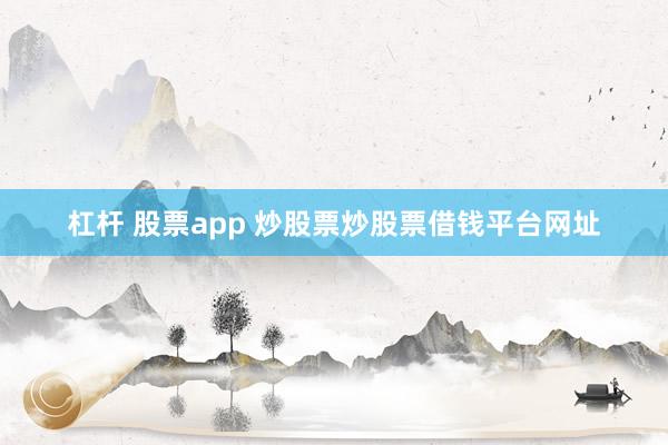 杠杆 股票app 炒股票炒股票借钱平台网址