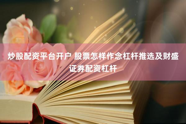 炒股配资平台开户 股票怎样作念杠杆推选及财盛证券配资杠杆