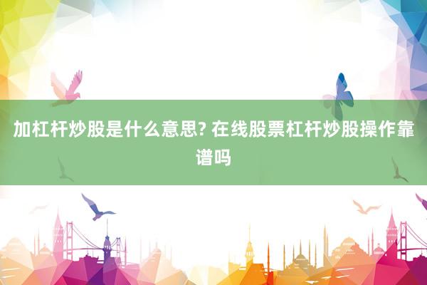 加杠杆炒股是什么意思? 在线股票杠杆炒股操作靠谱吗
