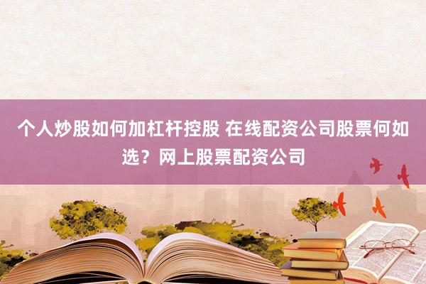 个人炒股如何加杠杆控股 在线配资公司股票何如选？网上股票配资公司