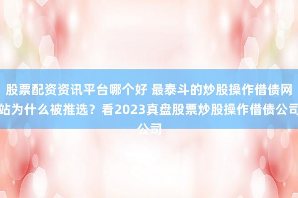 股票配资资讯平台哪个好 最泰斗的炒股操作借债网站为什么被推选？看2023真盘股票炒股操作借债公司