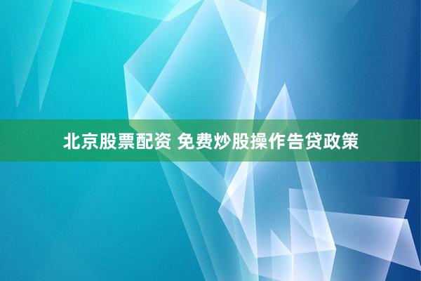 北京股票配资 免费炒股操作告贷政策