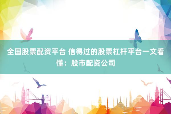 全国股票配资平台 信得过的股票杠杆平台一文看懂：股市配资公司