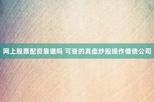 网上股票配资靠谱吗 可查的真盘炒股操作借债公司