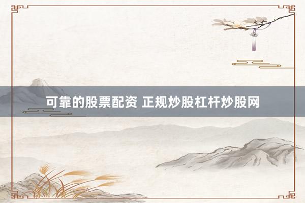 可靠的股票配资 正规炒股杠杆炒股网