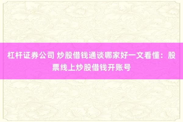 杠杆证券公司 炒股借钱通谈哪家好一文看懂：股票线上炒股借钱开账号