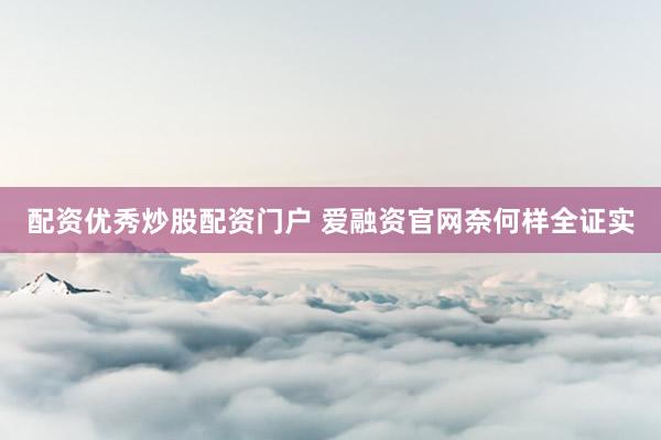 配资优秀炒股配资门户 爱融资官网奈何样全证实