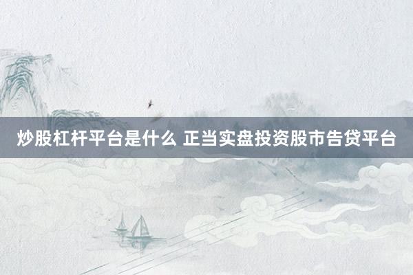 炒股杠杆平台是什么 正当实盘投资股市告贷平台