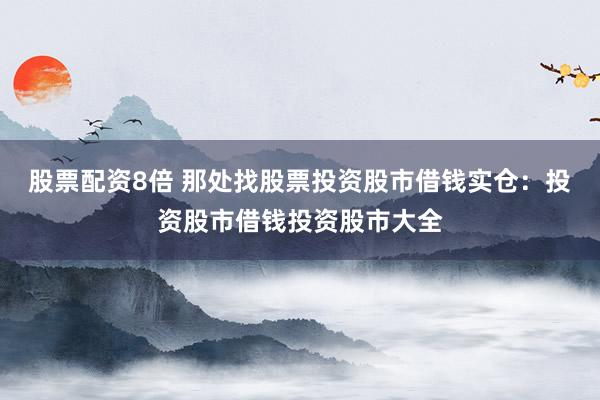 股票配资8倍 那处找股票投资股市借钱实仓：投资股市借钱投资股市大全