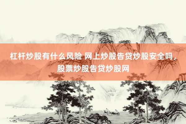 杠杆炒股有什么风险 网上炒股告贷炒股安全吗，股票炒股告贷炒股网