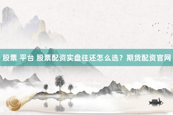 股票 平台 股票配资实盘往还怎么选？期货配资官网