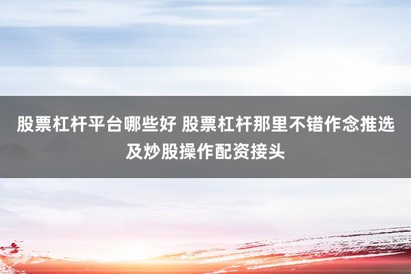 股票杠杆平台哪些好 股票杠杆那里不错作念推选及炒股操作配资接头