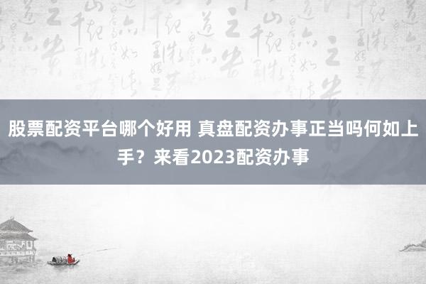股票配资平台哪个好用 真盘配资办事正当吗何如上手？来看2023配资办事