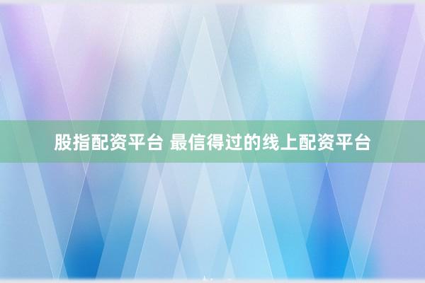 股指配资平台 最信得过的线上配资平台