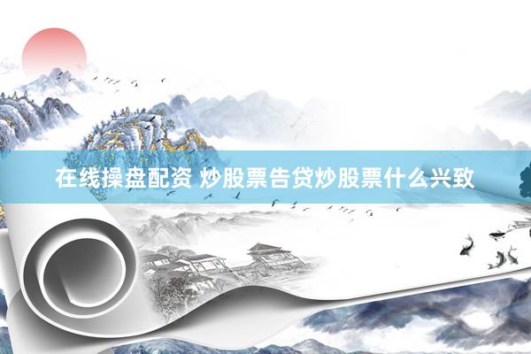 在线操盘配资 炒股票告贷炒股票什么兴致