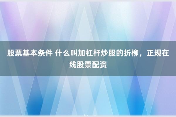 股票基本条件 什么叫加杠杆炒股的折柳，正规在线股票配资