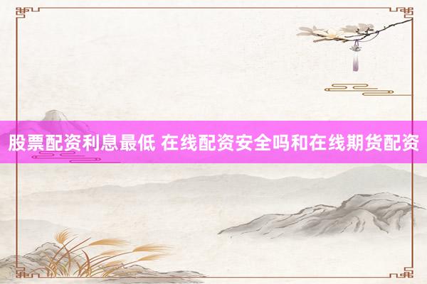 股票配资利息最低 在线配资安全吗和在线期货配资