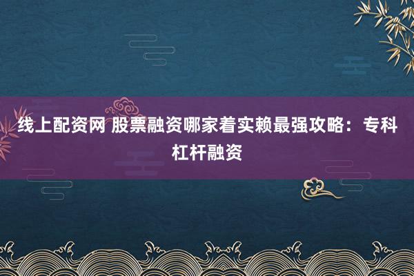线上配资网 股票融资哪家着实赖最强攻略：专科杠杆融资