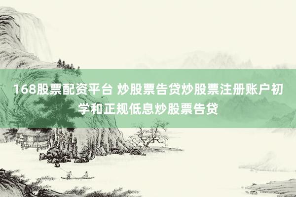 168股票配资平台 炒股票告贷炒股票注册账户初学和正规低息炒股票告贷