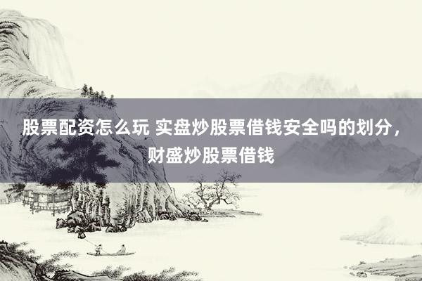 股票配资怎么玩 实盘炒股票借钱安全吗的划分，财盛炒股票借钱