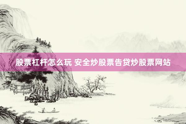 股票杠杆怎么玩 安全炒股票告贷炒股票网站