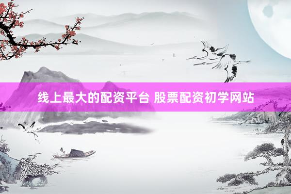 线上最大的配资平台 股票配资初学网站