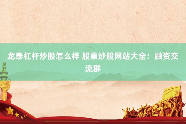 龙泰杠杆炒股怎么样 股票炒股网站大全：融资交流群