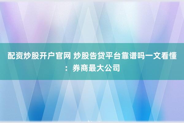 配资炒股开户官网 炒股告贷平台靠谱吗一文看懂：券商最大公司