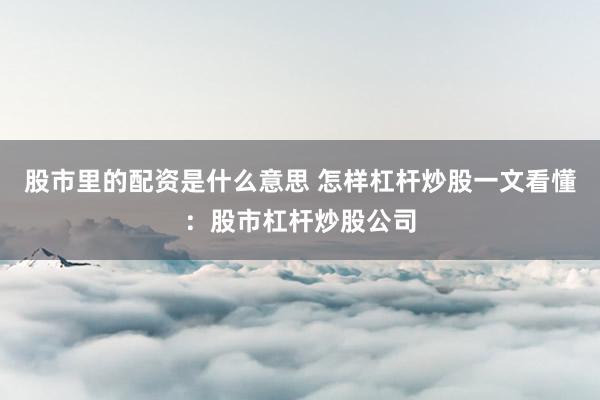 股市里的配资是什么意思 怎样杠杆炒股一文看懂：股市杠杆炒股公司