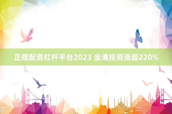 正规配资杠杆平台2023 金涌投资涨超220%