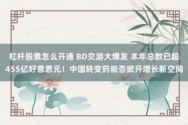 杠杆股票怎么开通 BD交游大爆发 本年总数已超455亿好意思元！中国转变药能否掀开增长新空间