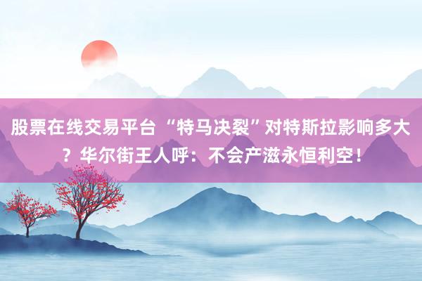 股票在线交易平台 “特马决裂”对特斯拉影响多大？华尔街王人呼：不会产滋永恒利空！