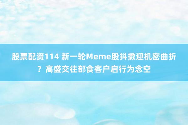 股票配资114 新一轮Meme股抖擞迎机密曲折？高盛交往部食客户启行为念空
