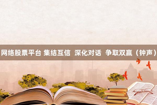 网络股票平台 集结互信  深化对话  争取双赢（钟声）