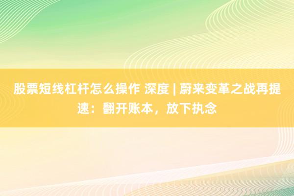 股票短线杠杆怎么操作 深度 | 蔚来变革之战再提速：翻开账本，放下执念