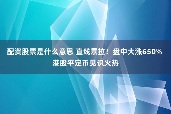 配资股票是什么意思 直线暴拉！盘中大涨650% 港股平定币见识火热