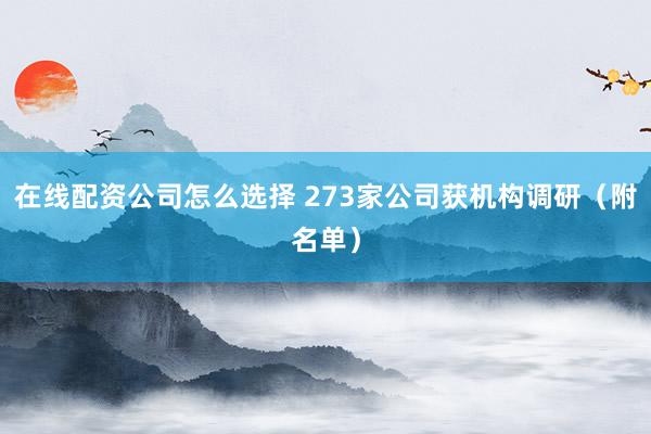 在线配资公司怎么选择 273家公司获机构调研(附名单)