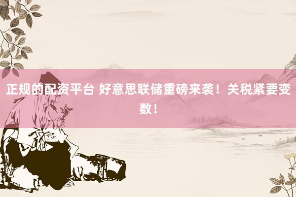 正规的配资平台 好意思联储重磅来袭！关税紧要变数！