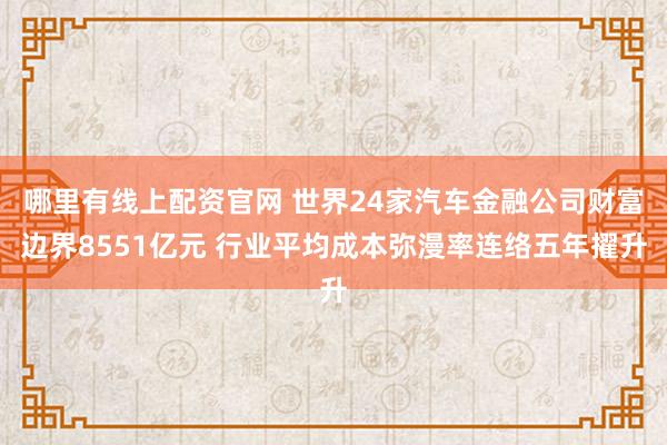 哪里有线上配资官网 世界24家汽车金融公司财富边界8551亿元 行业平均成本弥漫率连络五年擢升