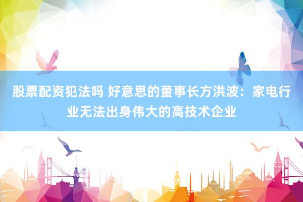 股票配资犯法吗 好意思的董事长方洪波：家电行业无法出身伟大的高技术企业