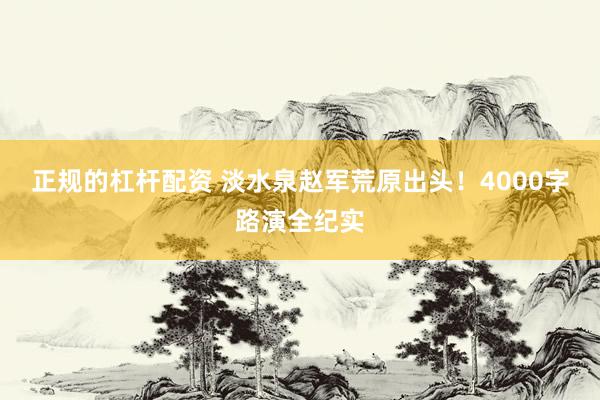 正规的杠杆配资 淡水泉赵军荒原出头！4000字路演全纪实
