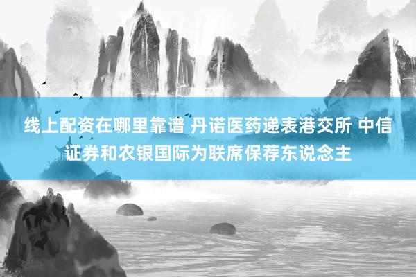 线上配资在哪里靠谱 丹诺医药递表港交所 中信证券和农银国际为联席保荐东说念主