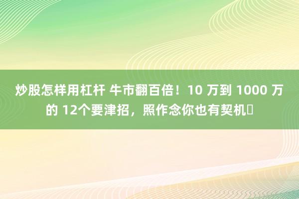 炒股怎样用杠杆 牛市翻百倍！10 万到 1000 万的 12个要津招，照作念你也有契机​