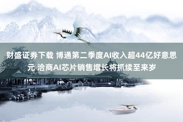 财盛证券下载 博通第二季度AI收入超44亿好意思元 洽商AI芯片销售增长将抓续至来岁