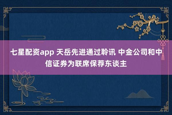 七星配资app 天岳先进通过聆讯 中金公司和中信证券为联席保荐东谈主