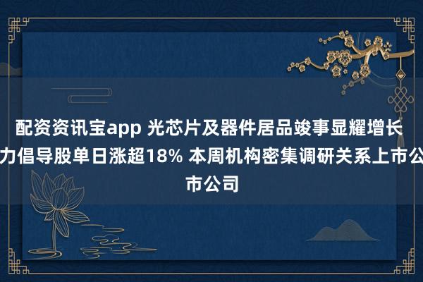 配资资讯宝app 光芯片及器件居品竣事显耀增长 算力倡导股单日涨超18% 本周机构密集调研关系上市公司