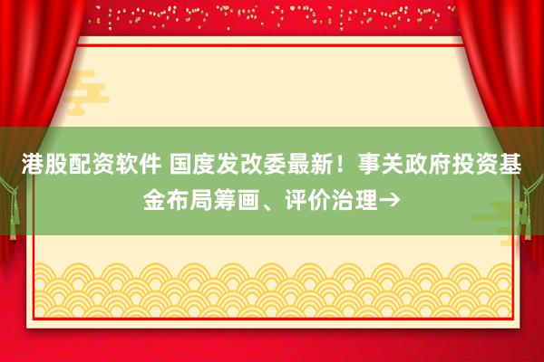港股配资软件 国度发改委最新！事关政府投资基金布局筹画、评价治理→