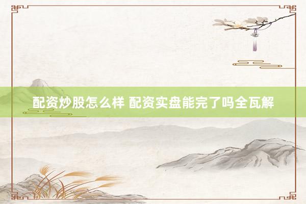 配资炒股怎么样 配资实盘能完了吗全瓦解
