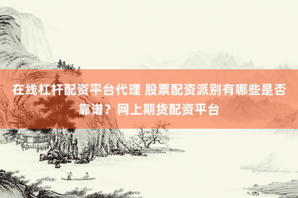 在线杠杆配资平台代理 股票配资派别有哪些是否靠谱？网上期货配资平台