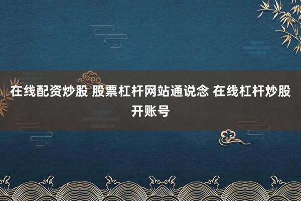 在线配资炒股 股票杠杆网站通说念 在线杠杆炒股开账号